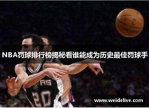 NBA罚球排行榜揭秘看谁能成为历史最佳罚球手