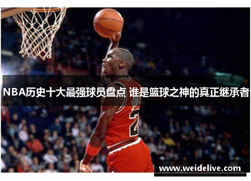 NBA历史十大最强球员盘点 谁是篮球之神的真正继承者