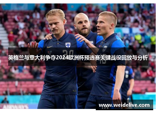 英格兰与意大利争夺2024欧洲杯预选赛关键战役回放与分析