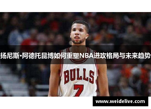 扬尼斯·阿德托昆博如何重塑NBA进攻格局与未来趋势