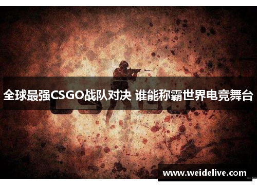 全球最强CSGO战队对决 谁能称霸世界电竞舞台