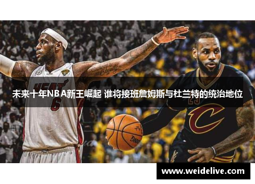 未来十年NBA新王崛起 谁将接班詹姆斯与杜兰特的统治地位