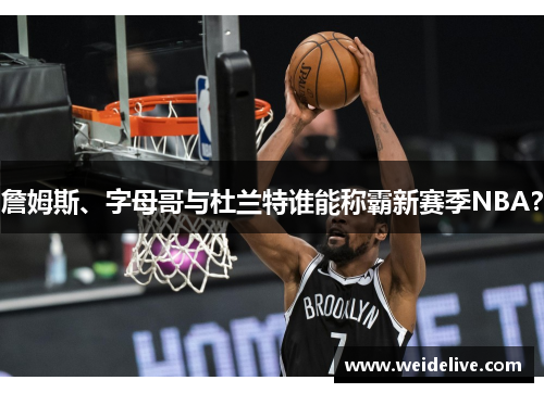 詹姆斯、字母哥与杜兰特谁能称霸新赛季NBA？